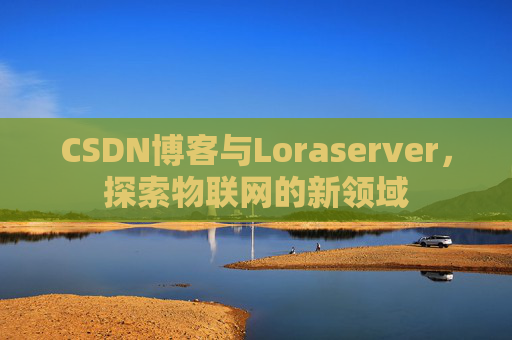 CSDN博客与Loraserver，探索物联网的新领域